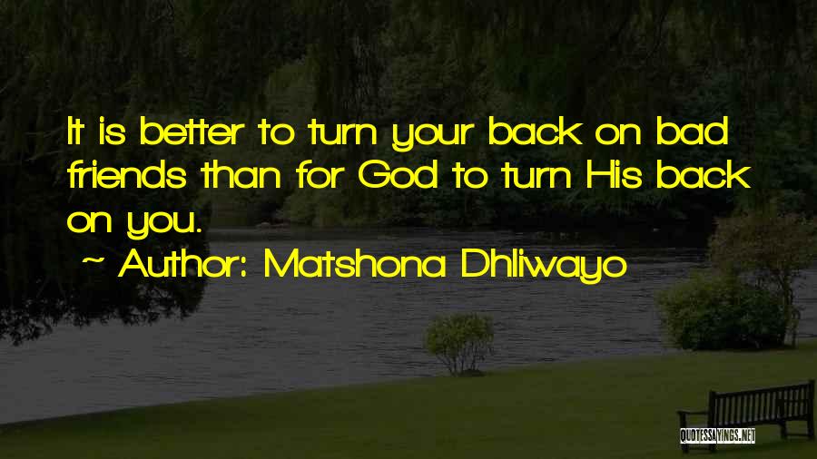 Matshona Dhliwayo Quotes: It Is Better To Turn Your Back On Bad Friends Than For God To Turn His Back On You.