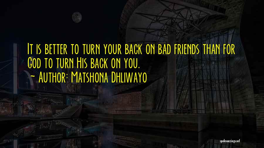 Matshona Dhliwayo Quotes: It Is Better To Turn Your Back On Bad Friends Than For God To Turn His Back On You.