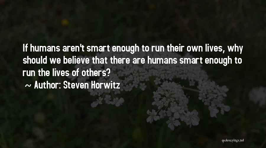 Steven Horwitz Quotes: If Humans Aren't Smart Enough To Run Their Own Lives, Why Should We Believe That There Are Humans Smart Enough