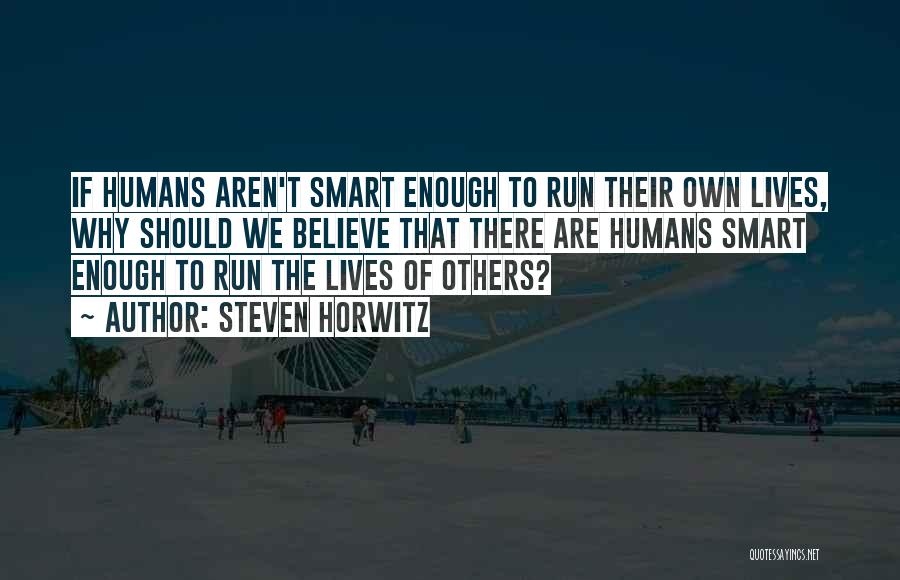 Steven Horwitz Quotes: If Humans Aren't Smart Enough To Run Their Own Lives, Why Should We Believe That There Are Humans Smart Enough