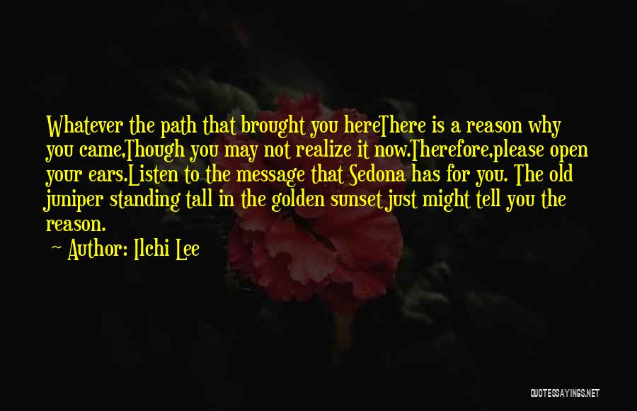 Ilchi Lee Quotes: Whatever The Path That Brought You Herethere Is A Reason Why You Came,though You May Not Realize It Now.therefore,please Open