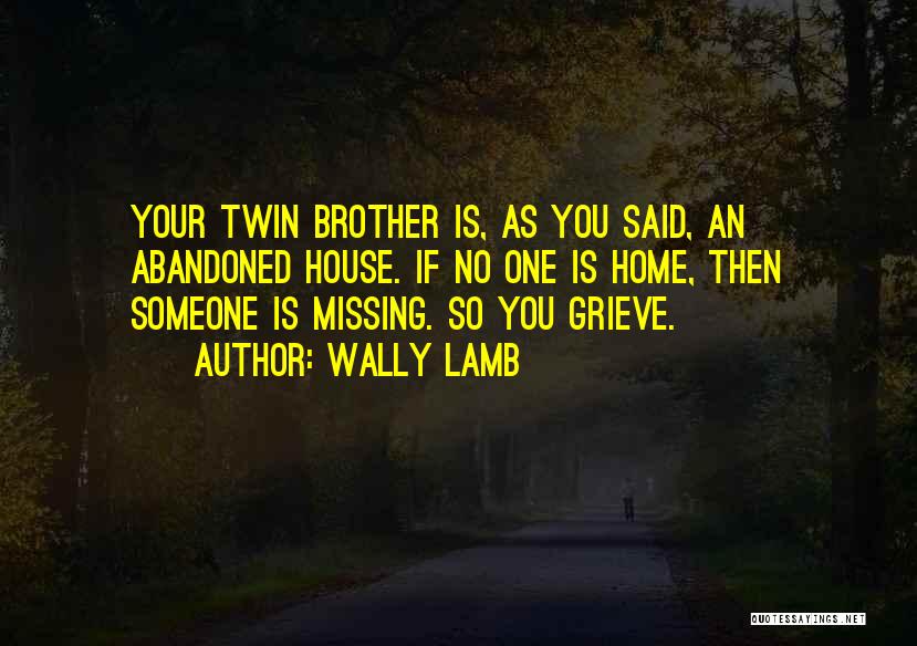 Wally Lamb Quotes: Your Twin Brother Is, As You Said, An Abandoned House. If No One Is Home, Then Someone Is Missing. So