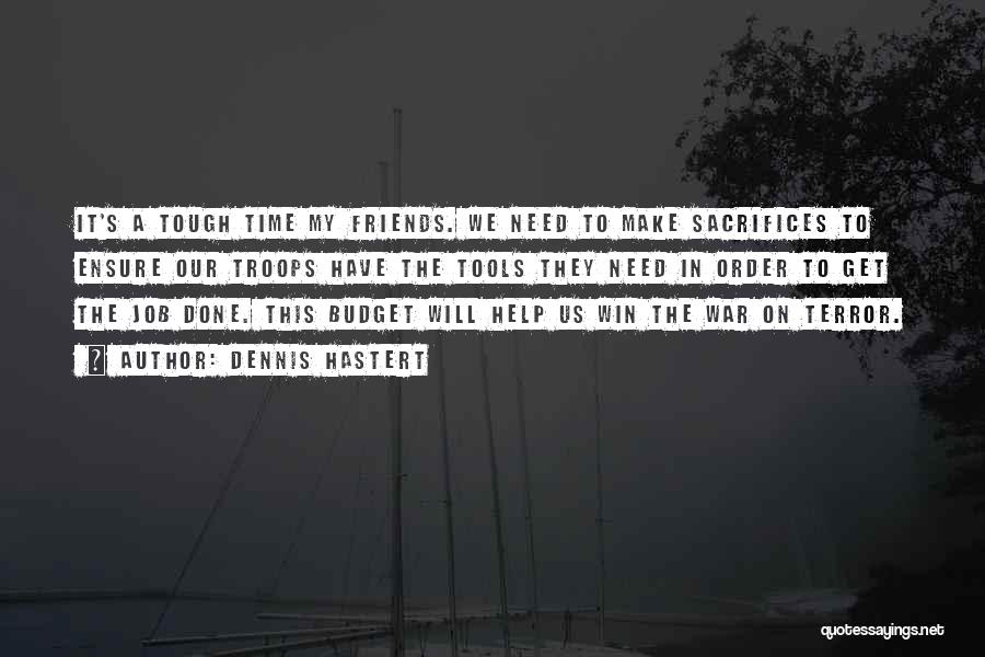 Dennis Hastert Quotes: It's A Tough Time My Friends. We Need To Make Sacrifices To Ensure Our Troops Have The Tools They Need