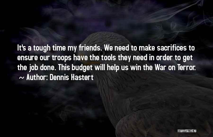 Dennis Hastert Quotes: It's A Tough Time My Friends. We Need To Make Sacrifices To Ensure Our Troops Have The Tools They Need