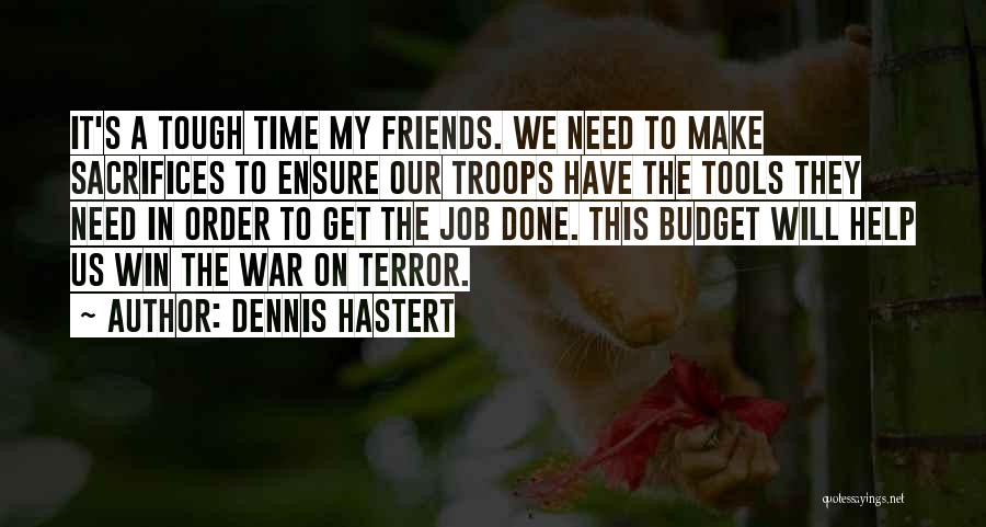 Dennis Hastert Quotes: It's A Tough Time My Friends. We Need To Make Sacrifices To Ensure Our Troops Have The Tools They Need