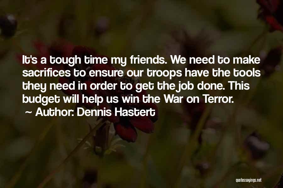 Dennis Hastert Quotes: It's A Tough Time My Friends. We Need To Make Sacrifices To Ensure Our Troops Have The Tools They Need