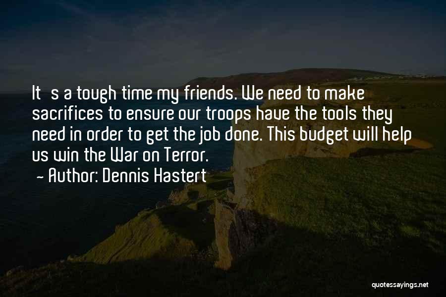 Dennis Hastert Quotes: It's A Tough Time My Friends. We Need To Make Sacrifices To Ensure Our Troops Have The Tools They Need