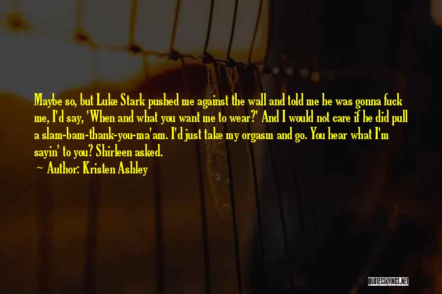 Kristen Ashley Quotes: Maybe So, But Luke Stark Pushed Me Against The Wall And Told Me He Was Gonna Fuck Me, I'd Say,