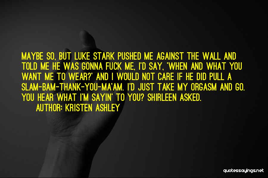 Kristen Ashley Quotes: Maybe So, But Luke Stark Pushed Me Against The Wall And Told Me He Was Gonna Fuck Me, I'd Say,