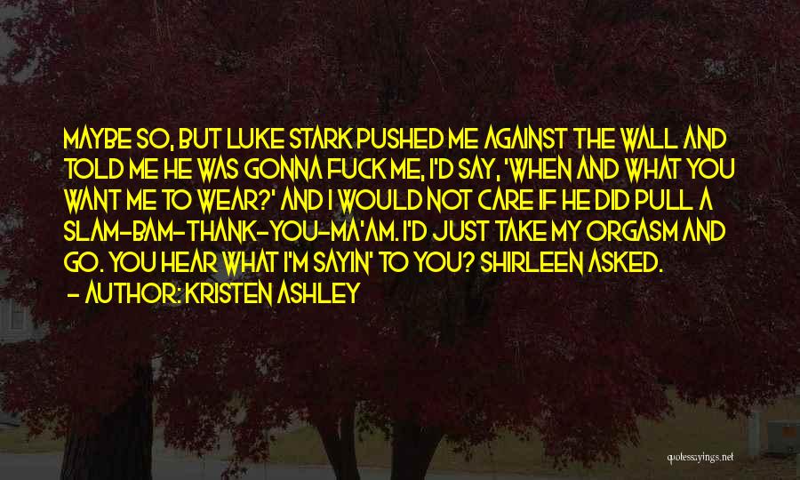 Kristen Ashley Quotes: Maybe So, But Luke Stark Pushed Me Against The Wall And Told Me He Was Gonna Fuck Me, I'd Say,