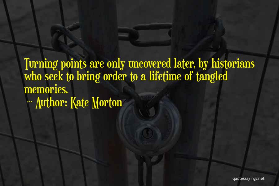 Kate Morton Quotes: Turning Points Are Only Uncovered Later, By Historians Who Seek To Bring Order To A Lifetime Of Tangled Memories.