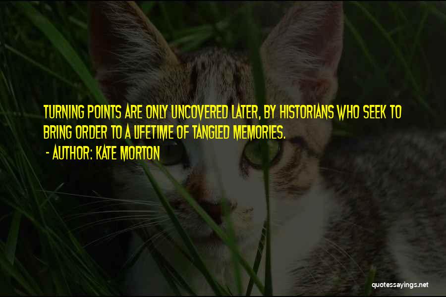 Kate Morton Quotes: Turning Points Are Only Uncovered Later, By Historians Who Seek To Bring Order To A Lifetime Of Tangled Memories.