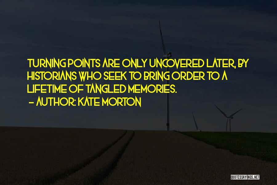 Kate Morton Quotes: Turning Points Are Only Uncovered Later, By Historians Who Seek To Bring Order To A Lifetime Of Tangled Memories.