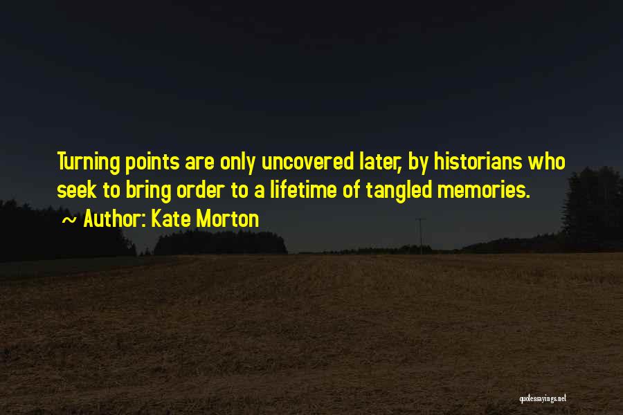 Kate Morton Quotes: Turning Points Are Only Uncovered Later, By Historians Who Seek To Bring Order To A Lifetime Of Tangled Memories.