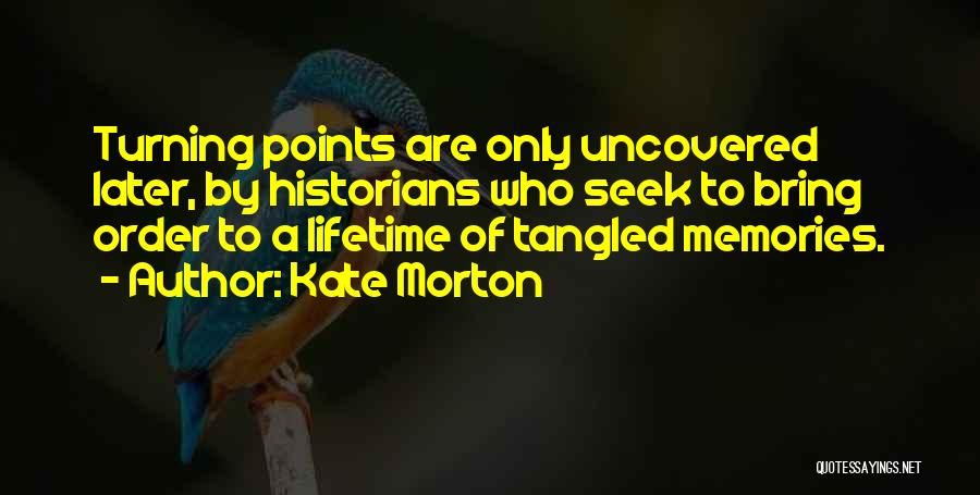 Kate Morton Quotes: Turning Points Are Only Uncovered Later, By Historians Who Seek To Bring Order To A Lifetime Of Tangled Memories.