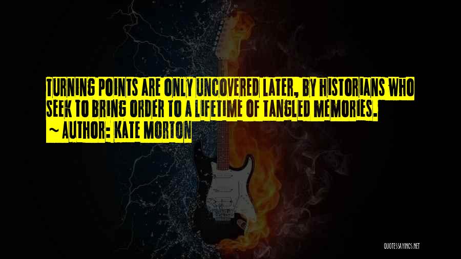 Kate Morton Quotes: Turning Points Are Only Uncovered Later, By Historians Who Seek To Bring Order To A Lifetime Of Tangled Memories.