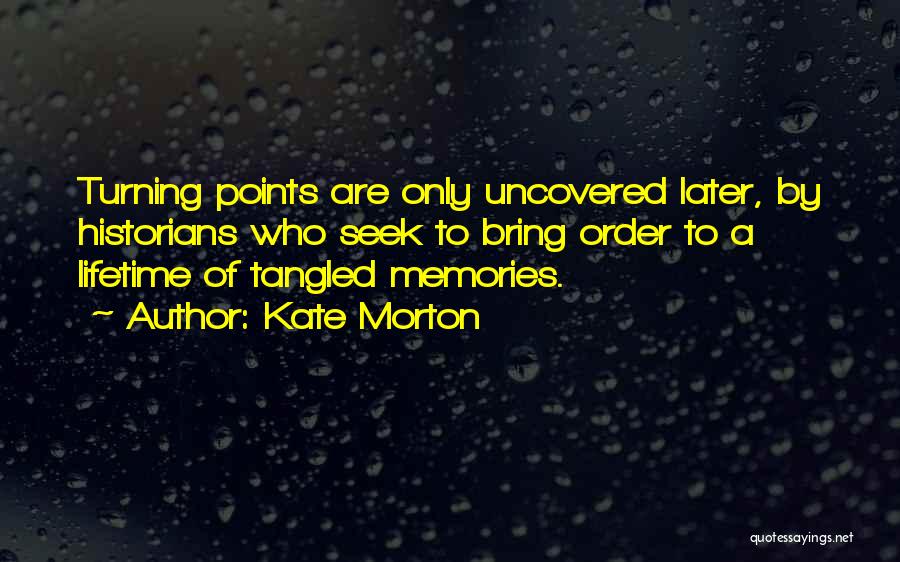 Kate Morton Quotes: Turning Points Are Only Uncovered Later, By Historians Who Seek To Bring Order To A Lifetime Of Tangled Memories.