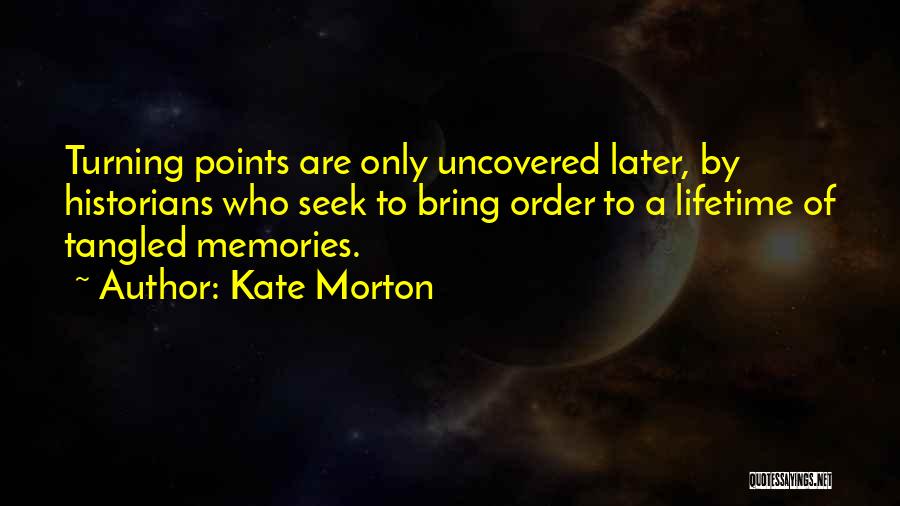 Kate Morton Quotes: Turning Points Are Only Uncovered Later, By Historians Who Seek To Bring Order To A Lifetime Of Tangled Memories.