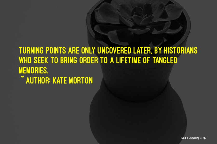 Kate Morton Quotes: Turning Points Are Only Uncovered Later, By Historians Who Seek To Bring Order To A Lifetime Of Tangled Memories.