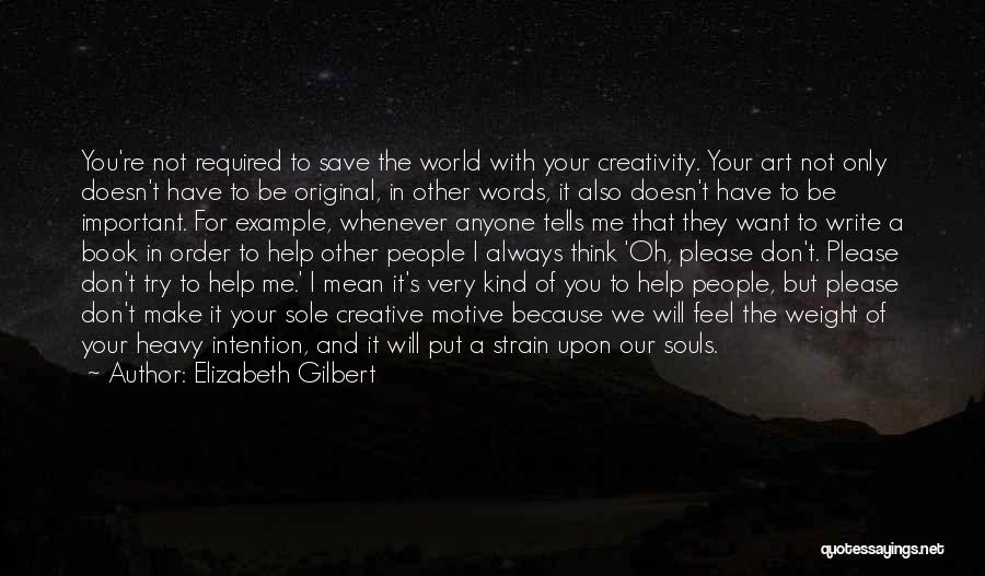 Elizabeth Gilbert Quotes: You're Not Required To Save The World With Your Creativity. Your Art Not Only Doesn't Have To Be Original, In