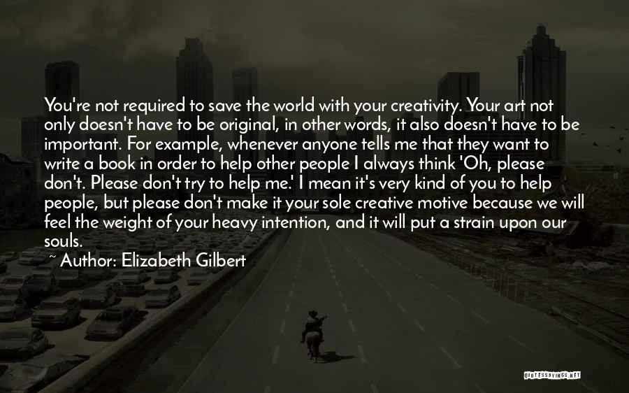 Elizabeth Gilbert Quotes: You're Not Required To Save The World With Your Creativity. Your Art Not Only Doesn't Have To Be Original, In