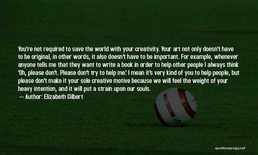 Elizabeth Gilbert Quotes: You're Not Required To Save The World With Your Creativity. Your Art Not Only Doesn't Have To Be Original, In