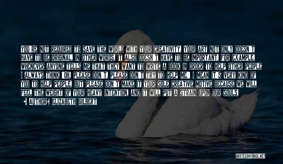 Elizabeth Gilbert Quotes: You're Not Required To Save The World With Your Creativity. Your Art Not Only Doesn't Have To Be Original, In