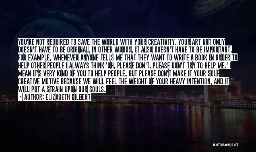 Elizabeth Gilbert Quotes: You're Not Required To Save The World With Your Creativity. Your Art Not Only Doesn't Have To Be Original, In