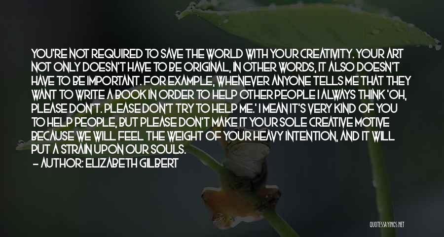 Elizabeth Gilbert Quotes: You're Not Required To Save The World With Your Creativity. Your Art Not Only Doesn't Have To Be Original, In