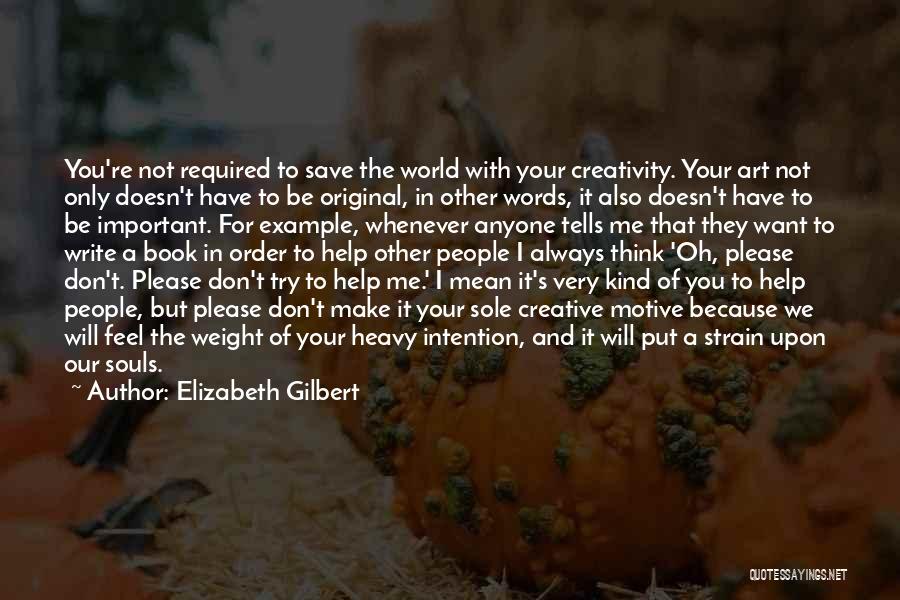 Elizabeth Gilbert Quotes: You're Not Required To Save The World With Your Creativity. Your Art Not Only Doesn't Have To Be Original, In