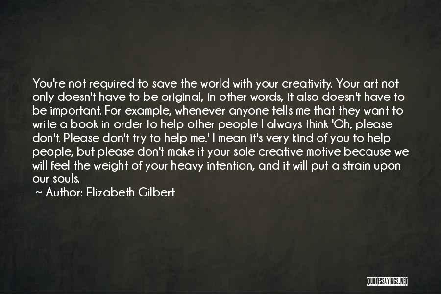 Elizabeth Gilbert Quotes: You're Not Required To Save The World With Your Creativity. Your Art Not Only Doesn't Have To Be Original, In