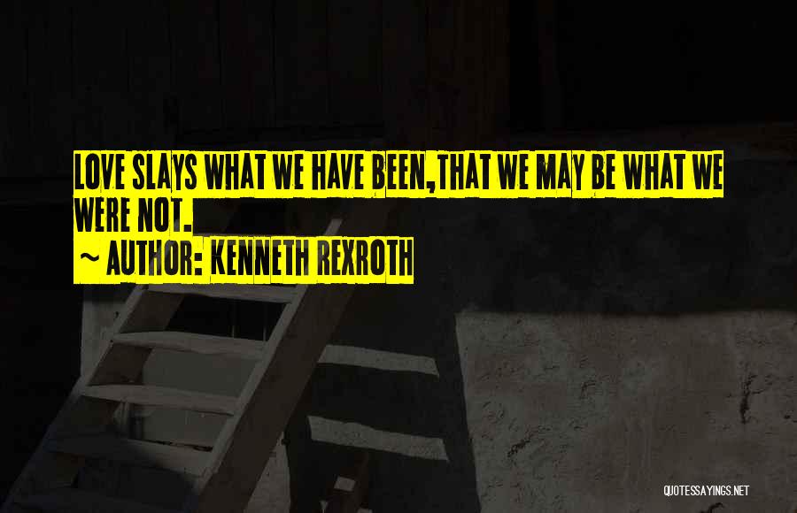 Kenneth Rexroth Quotes: Love Slays What We Have Been,that We May Be What We Were Not.