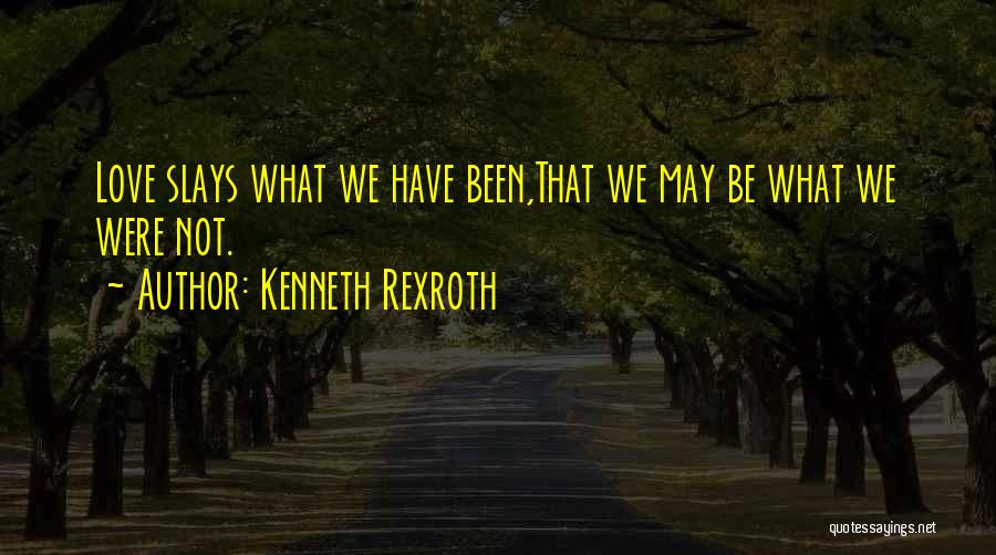 Kenneth Rexroth Quotes: Love Slays What We Have Been,that We May Be What We Were Not.