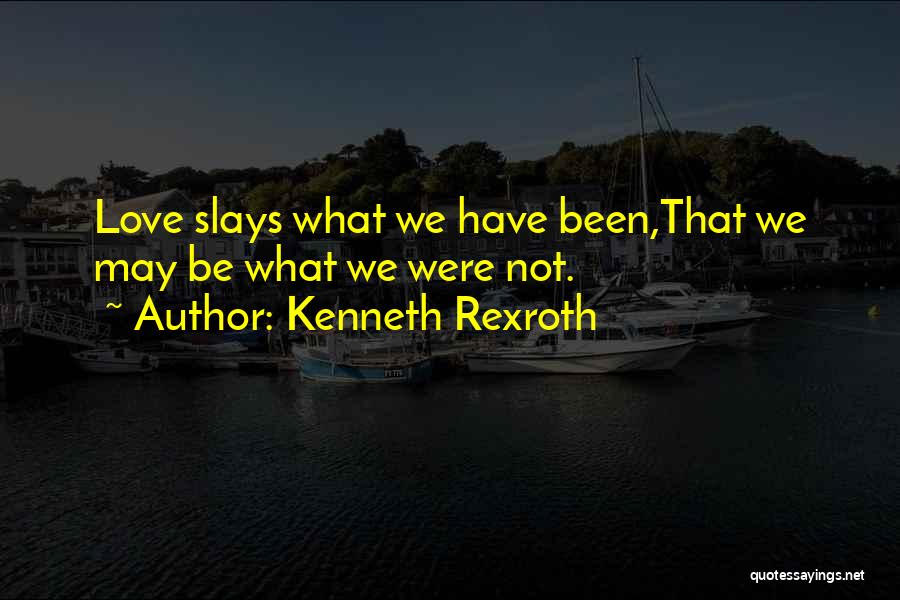 Kenneth Rexroth Quotes: Love Slays What We Have Been,that We May Be What We Were Not.