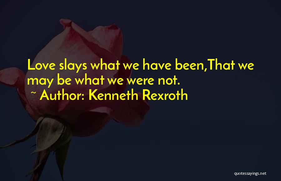 Kenneth Rexroth Quotes: Love Slays What We Have Been,that We May Be What We Were Not.