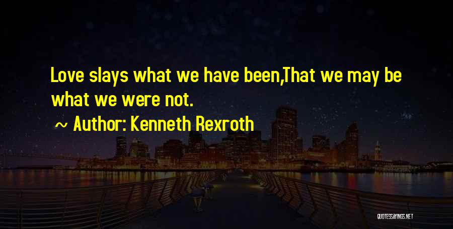 Kenneth Rexroth Quotes: Love Slays What We Have Been,that We May Be What We Were Not.