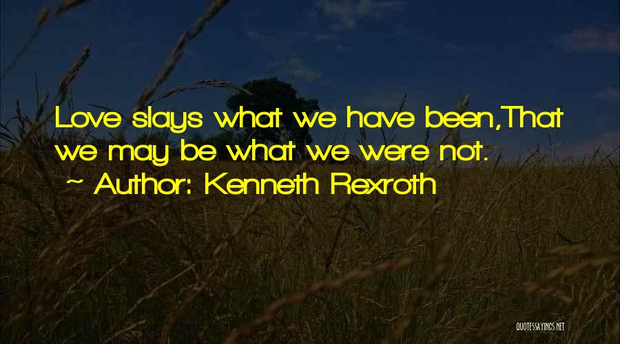 Kenneth Rexroth Quotes: Love Slays What We Have Been,that We May Be What We Were Not.