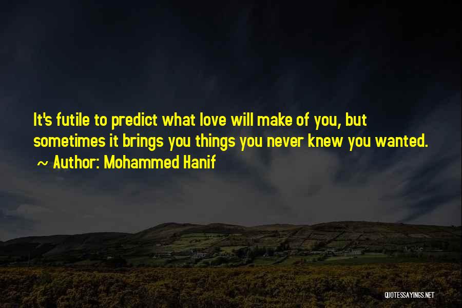 Mohammed Hanif Quotes: It's Futile To Predict What Love Will Make Of You, But Sometimes It Brings You Things You Never Knew You