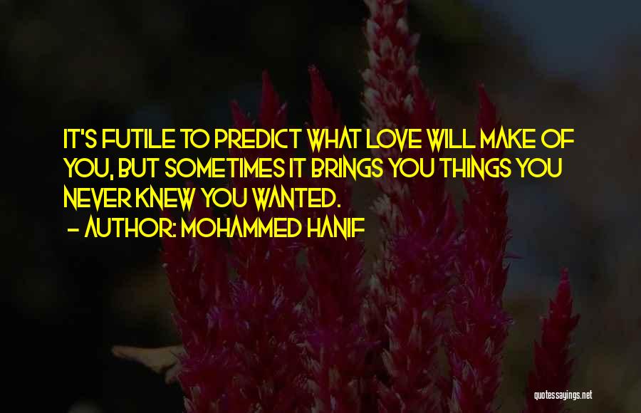 Mohammed Hanif Quotes: It's Futile To Predict What Love Will Make Of You, But Sometimes It Brings You Things You Never Knew You