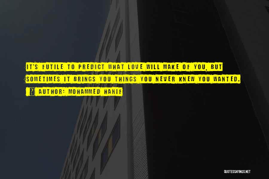 Mohammed Hanif Quotes: It's Futile To Predict What Love Will Make Of You, But Sometimes It Brings You Things You Never Knew You