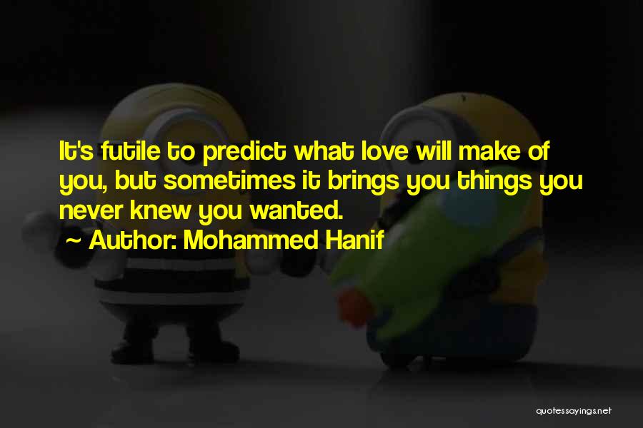 Mohammed Hanif Quotes: It's Futile To Predict What Love Will Make Of You, But Sometimes It Brings You Things You Never Knew You