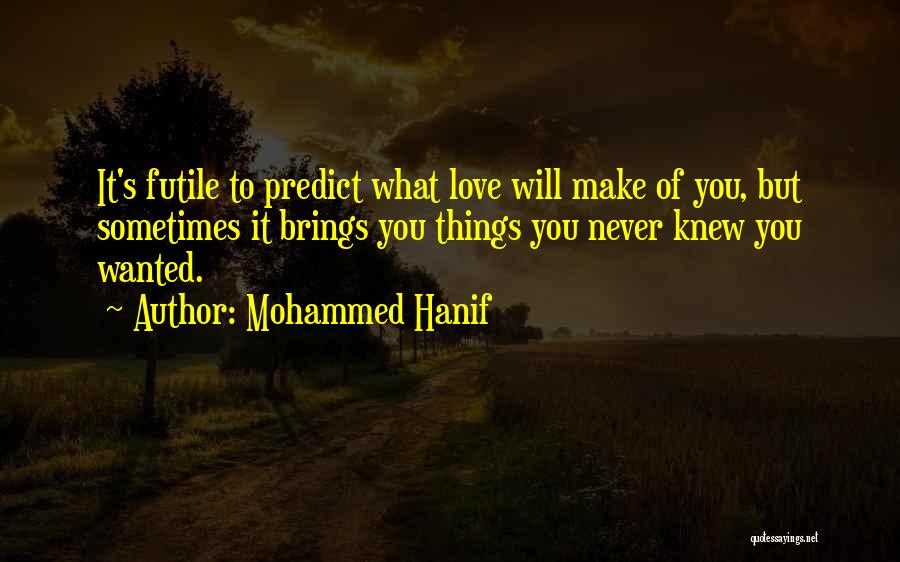 Mohammed Hanif Quotes: It's Futile To Predict What Love Will Make Of You, But Sometimes It Brings You Things You Never Knew You