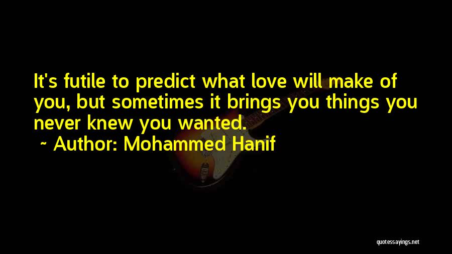 Mohammed Hanif Quotes: It's Futile To Predict What Love Will Make Of You, But Sometimes It Brings You Things You Never Knew You