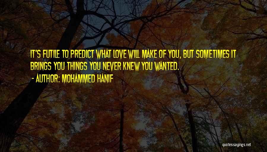 Mohammed Hanif Quotes: It's Futile To Predict What Love Will Make Of You, But Sometimes It Brings You Things You Never Knew You