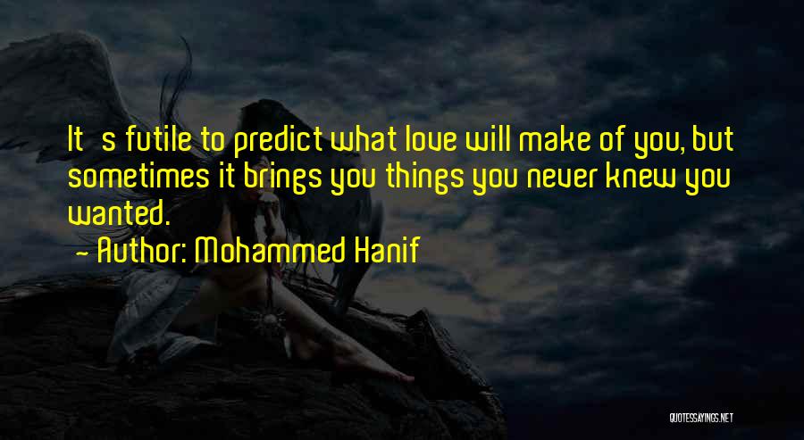 Mohammed Hanif Quotes: It's Futile To Predict What Love Will Make Of You, But Sometimes It Brings You Things You Never Knew You