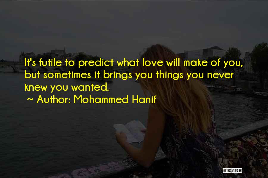 Mohammed Hanif Quotes: It's Futile To Predict What Love Will Make Of You, But Sometimes It Brings You Things You Never Knew You