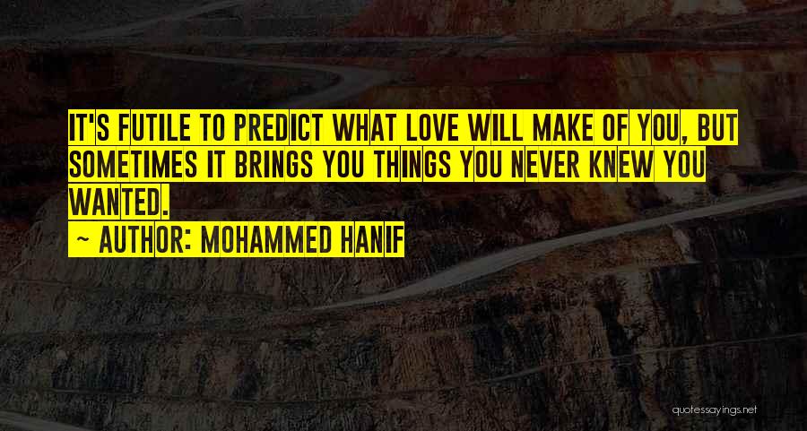 Mohammed Hanif Quotes: It's Futile To Predict What Love Will Make Of You, But Sometimes It Brings You Things You Never Knew You