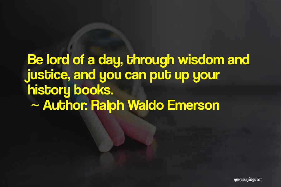 Ralph Waldo Emerson Quotes: Be Lord Of A Day, Through Wisdom And Justice, And You Can Put Up Your History Books.