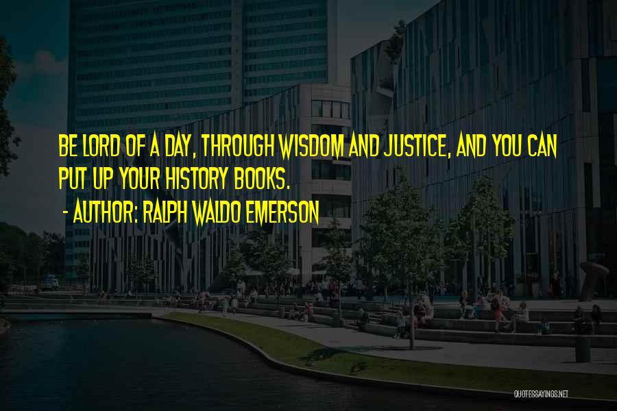 Ralph Waldo Emerson Quotes: Be Lord Of A Day, Through Wisdom And Justice, And You Can Put Up Your History Books.