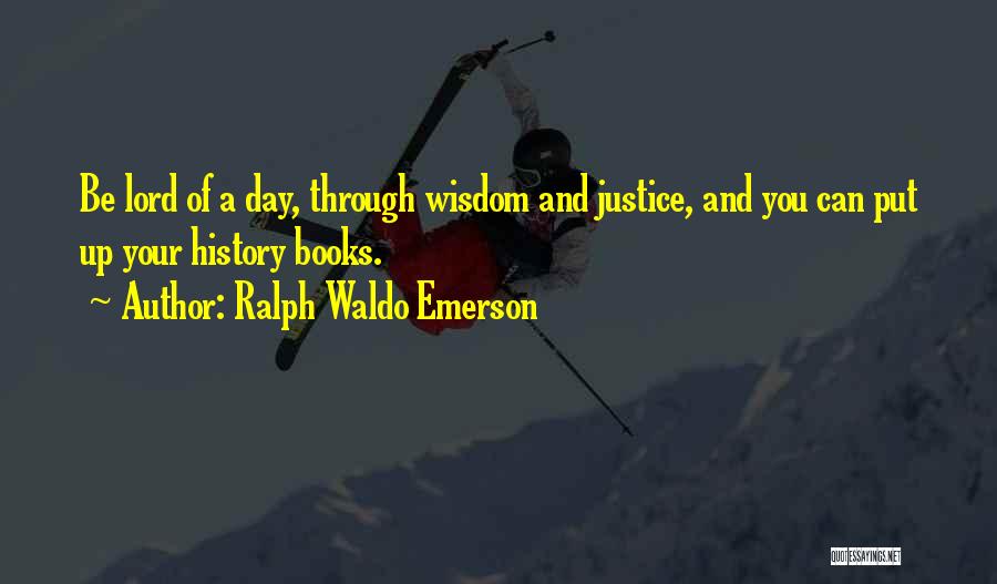 Ralph Waldo Emerson Quotes: Be Lord Of A Day, Through Wisdom And Justice, And You Can Put Up Your History Books.